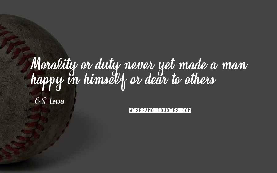 C.S. Lewis Quotes: Morality or duty never yet made a man happy in himself or dear to others.