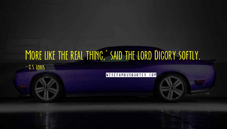 C.S. Lewis Quotes: More like the real thing,' said the lord Digory softly.