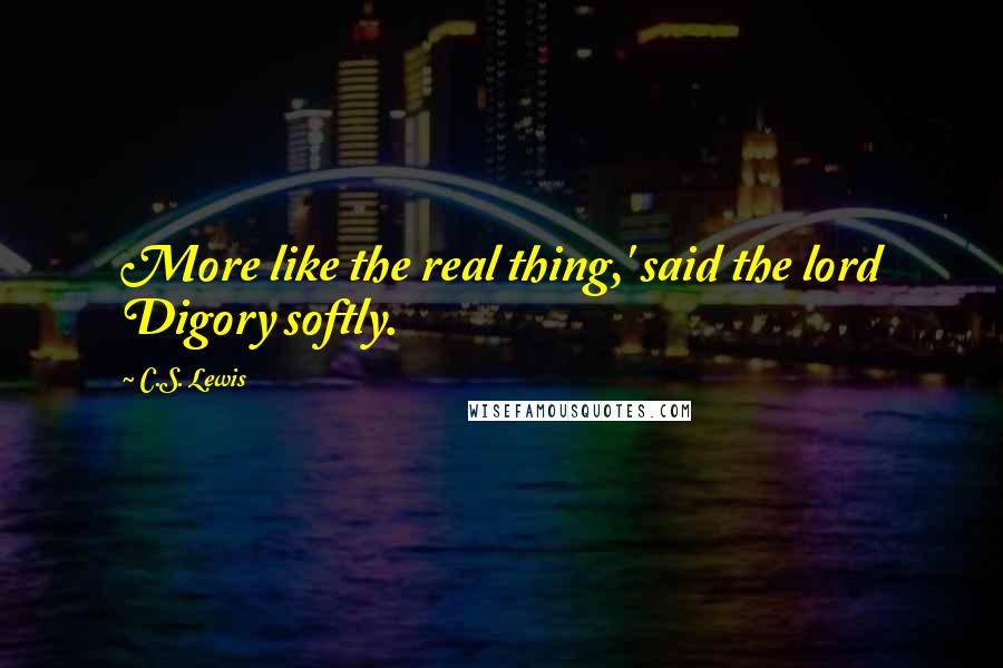 C.S. Lewis Quotes: More like the real thing,' said the lord Digory softly.