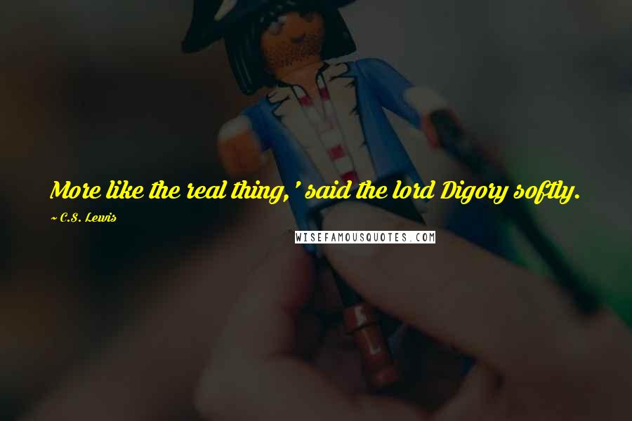 C.S. Lewis Quotes: More like the real thing,' said the lord Digory softly.