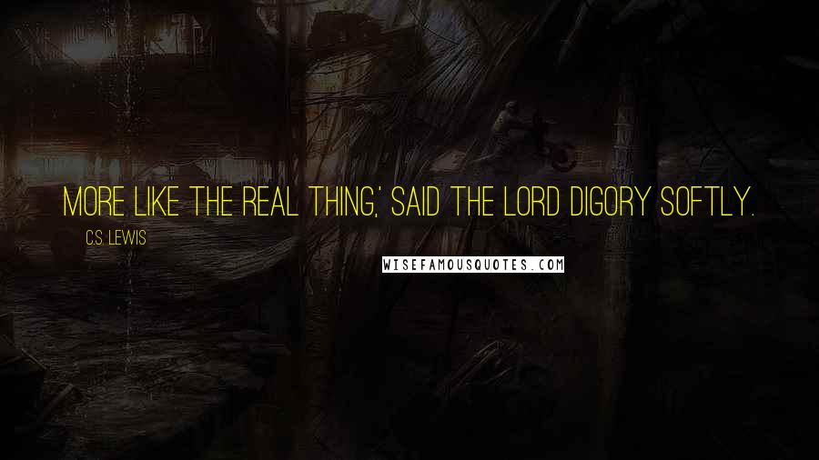 C.S. Lewis Quotes: More like the real thing,' said the lord Digory softly.