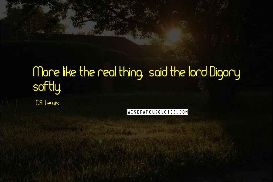 C.S. Lewis Quotes: More like the real thing,' said the lord Digory softly.