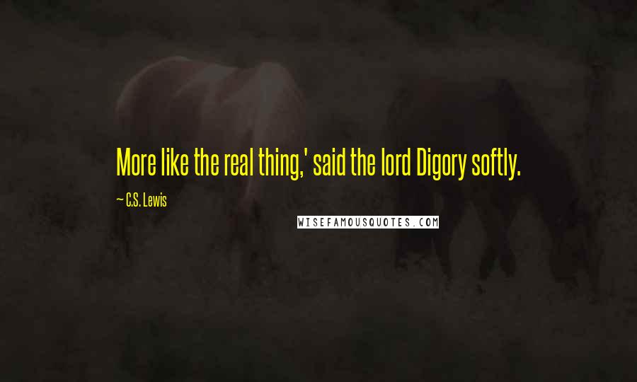 C.S. Lewis Quotes: More like the real thing,' said the lord Digory softly.