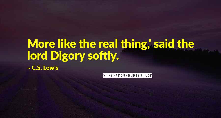 C.S. Lewis Quotes: More like the real thing,' said the lord Digory softly.