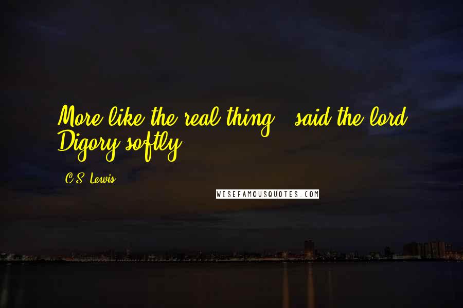 C.S. Lewis Quotes: More like the real thing,' said the lord Digory softly.