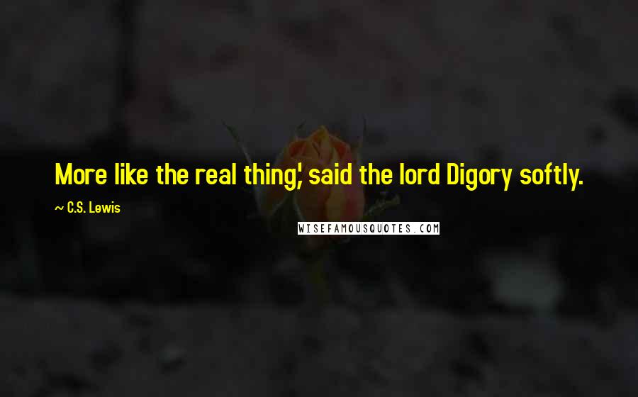 C.S. Lewis Quotes: More like the real thing,' said the lord Digory softly.