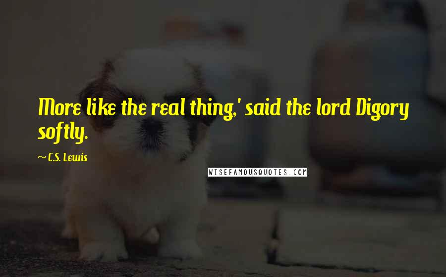 C.S. Lewis Quotes: More like the real thing,' said the lord Digory softly.