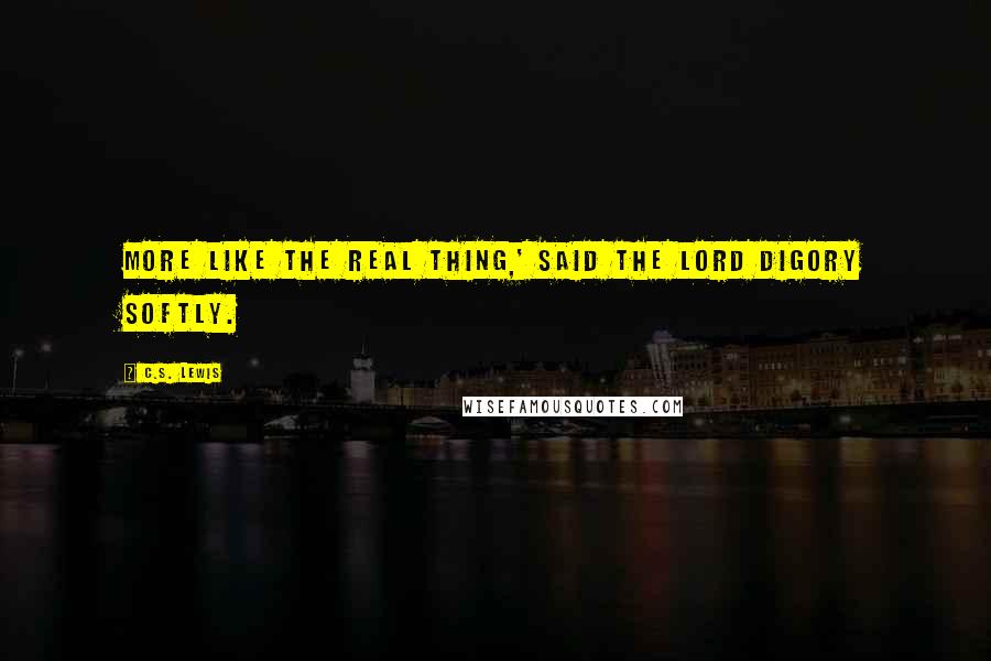 C.S. Lewis Quotes: More like the real thing,' said the lord Digory softly.