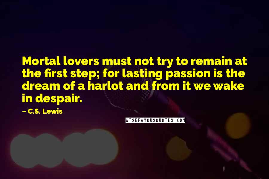 C.S. Lewis Quotes: Mortal lovers must not try to remain at the first step; for lasting passion is the dream of a harlot and from it we wake in despair.