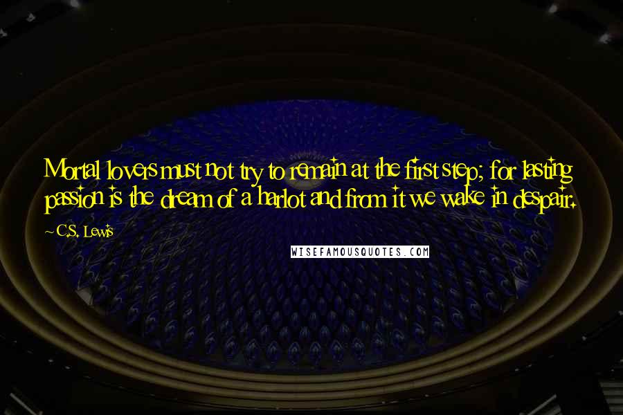 C.S. Lewis Quotes: Mortal lovers must not try to remain at the first step; for lasting passion is the dream of a harlot and from it we wake in despair.