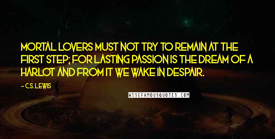 C.S. Lewis Quotes: Mortal lovers must not try to remain at the first step; for lasting passion is the dream of a harlot and from it we wake in despair.