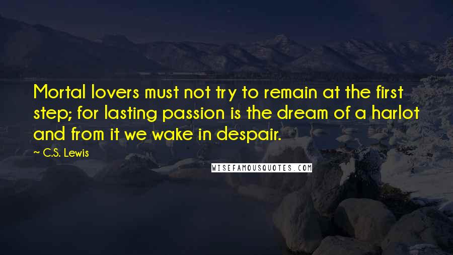 C.S. Lewis Quotes: Mortal lovers must not try to remain at the first step; for lasting passion is the dream of a harlot and from it we wake in despair.