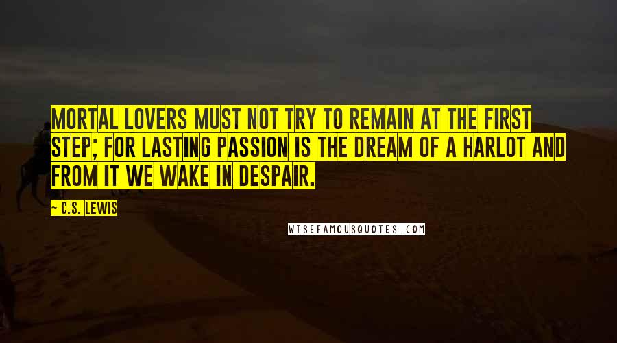 C.S. Lewis Quotes: Mortal lovers must not try to remain at the first step; for lasting passion is the dream of a harlot and from it we wake in despair.