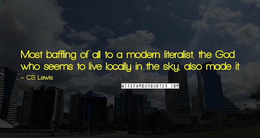 C.S. Lewis Quotes: Most baffling of all to a modern literalist, the God who seems to live locally in the sky, also made it.