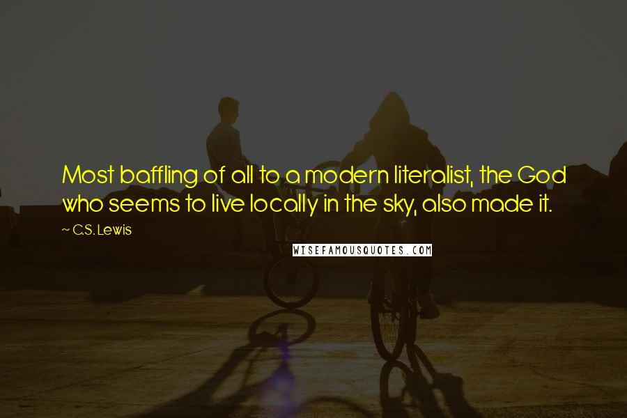 C.S. Lewis Quotes: Most baffling of all to a modern literalist, the God who seems to live locally in the sky, also made it.
