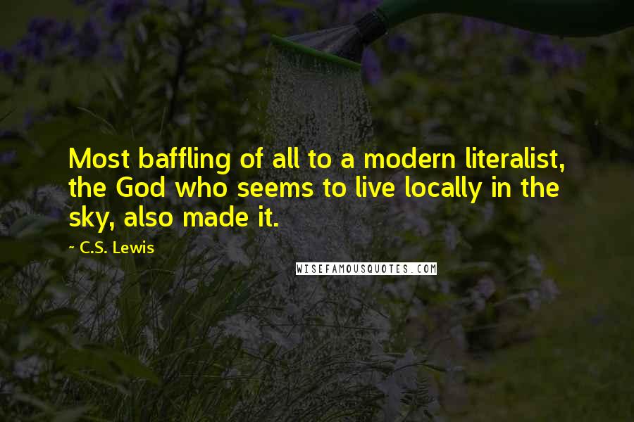 C.S. Lewis Quotes: Most baffling of all to a modern literalist, the God who seems to live locally in the sky, also made it.