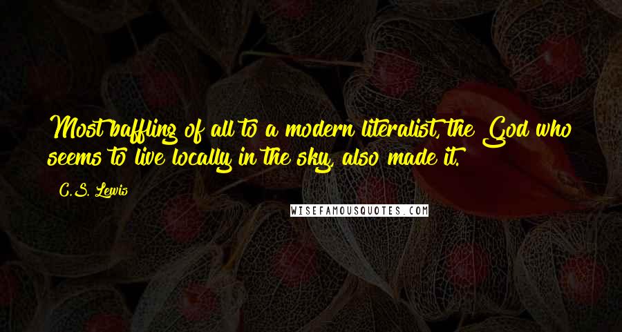 C.S. Lewis Quotes: Most baffling of all to a modern literalist, the God who seems to live locally in the sky, also made it.
