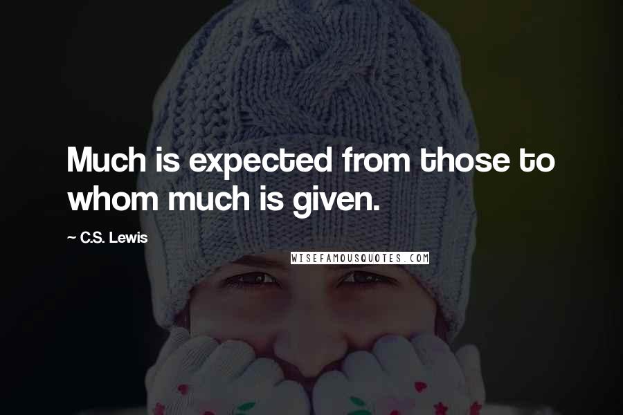 C.S. Lewis Quotes: Much is expected from those to whom much is given.