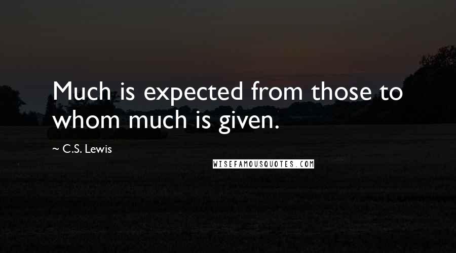 C.S. Lewis Quotes: Much is expected from those to whom much is given.