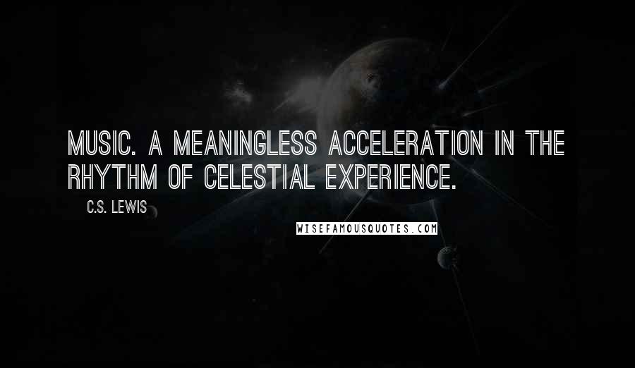 C.S. Lewis Quotes: Music. A meaningless acceleration in the rhythm of celestial experience.