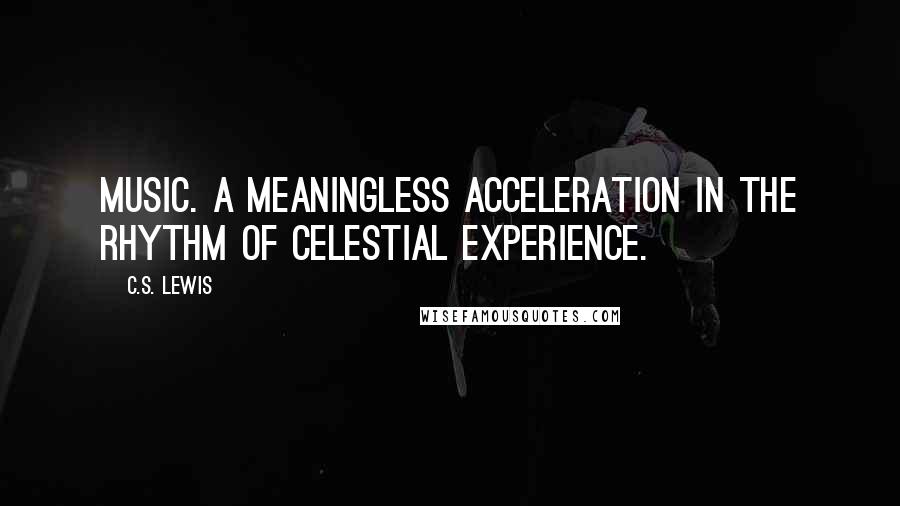C.S. Lewis Quotes: Music. A meaningless acceleration in the rhythm of celestial experience.