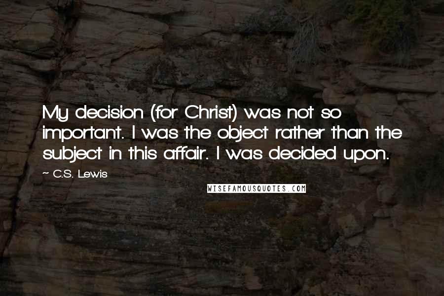 C.S. Lewis Quotes: My decision (for Christ) was not so important. I was the object rather than the subject in this affair. I was decided upon.