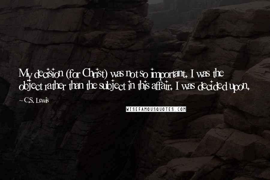 C.S. Lewis Quotes: My decision (for Christ) was not so important. I was the object rather than the subject in this affair. I was decided upon.