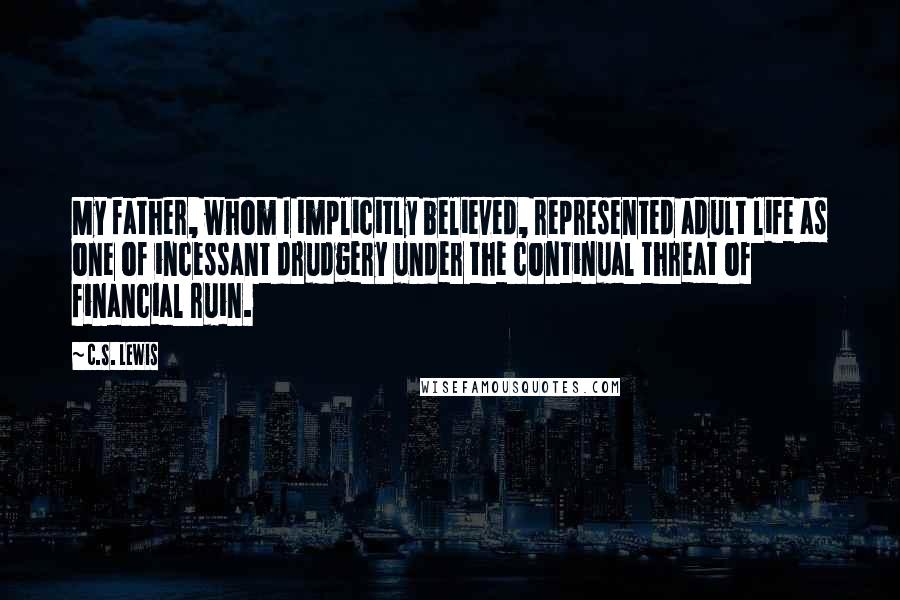 C.S. Lewis Quotes: My father, whom I implicitly believed, represented adult life as one of incessant drudgery under the continual threat of financial ruin.