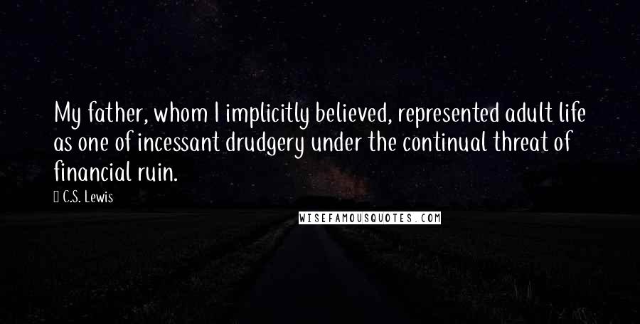 C.S. Lewis Quotes: My father, whom I implicitly believed, represented adult life as one of incessant drudgery under the continual threat of financial ruin.