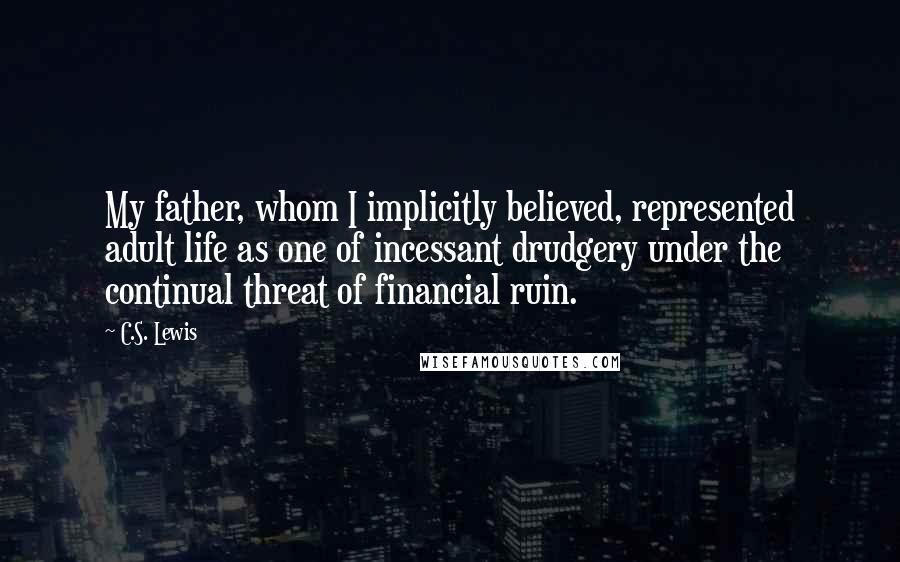 C.S. Lewis Quotes: My father, whom I implicitly believed, represented adult life as one of incessant drudgery under the continual threat of financial ruin.