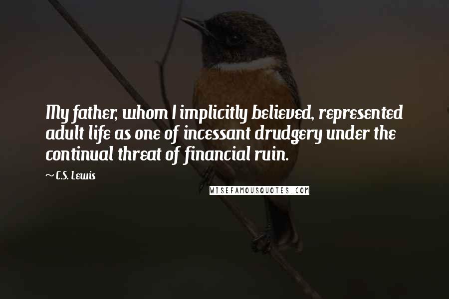 C.S. Lewis Quotes: My father, whom I implicitly believed, represented adult life as one of incessant drudgery under the continual threat of financial ruin.