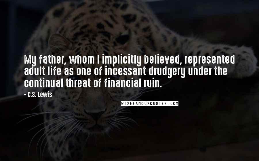 C.S. Lewis Quotes: My father, whom I implicitly believed, represented adult life as one of incessant drudgery under the continual threat of financial ruin.