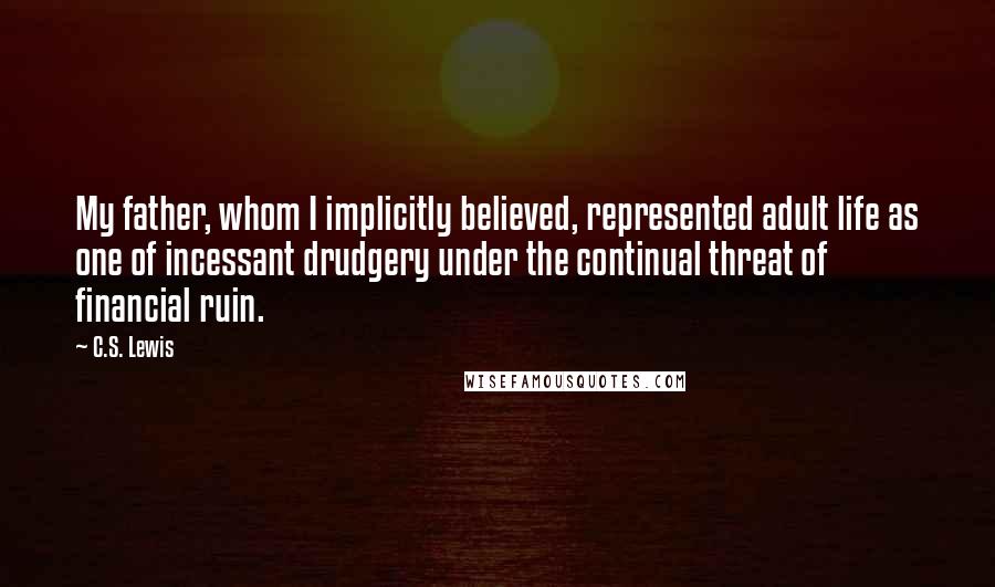 C.S. Lewis Quotes: My father, whom I implicitly believed, represented adult life as one of incessant drudgery under the continual threat of financial ruin.