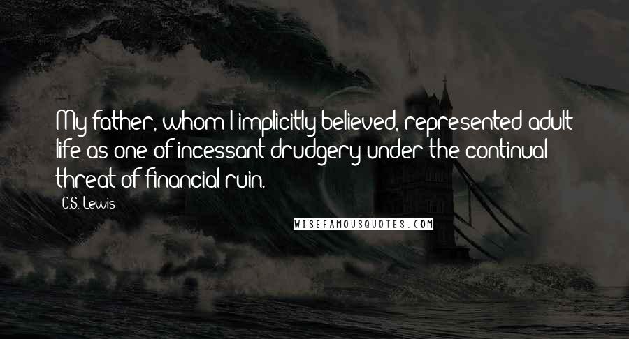 C.S. Lewis Quotes: My father, whom I implicitly believed, represented adult life as one of incessant drudgery under the continual threat of financial ruin.