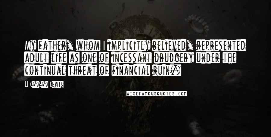 C.S. Lewis Quotes: My father, whom I implicitly believed, represented adult life as one of incessant drudgery under the continual threat of financial ruin.