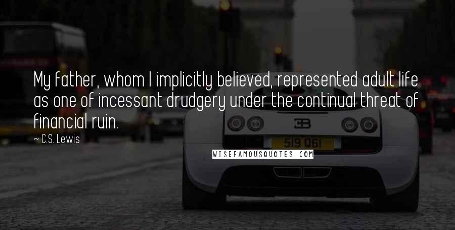 C.S. Lewis Quotes: My father, whom I implicitly believed, represented adult life as one of incessant drudgery under the continual threat of financial ruin.