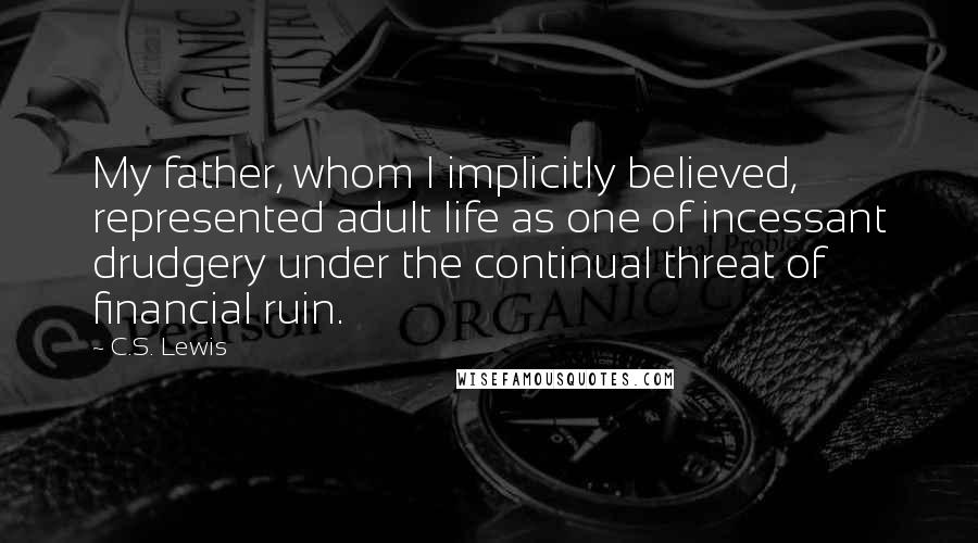 C.S. Lewis Quotes: My father, whom I implicitly believed, represented adult life as one of incessant drudgery under the continual threat of financial ruin.