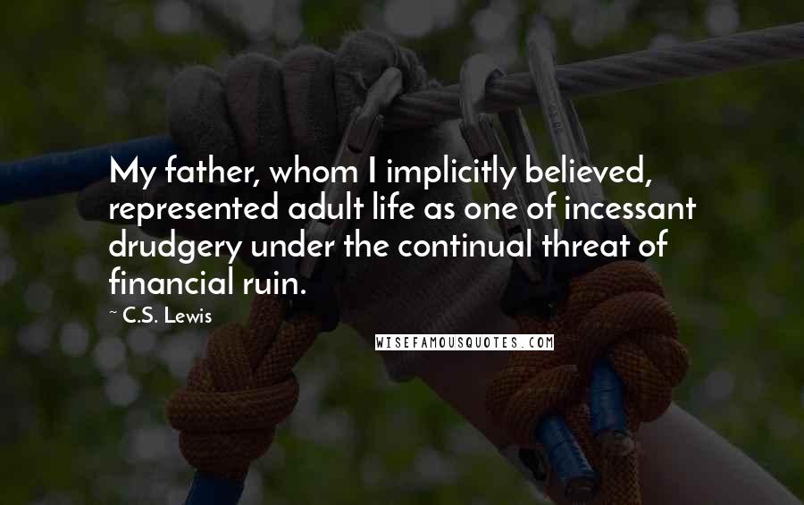 C.S. Lewis Quotes: My father, whom I implicitly believed, represented adult life as one of incessant drudgery under the continual threat of financial ruin.