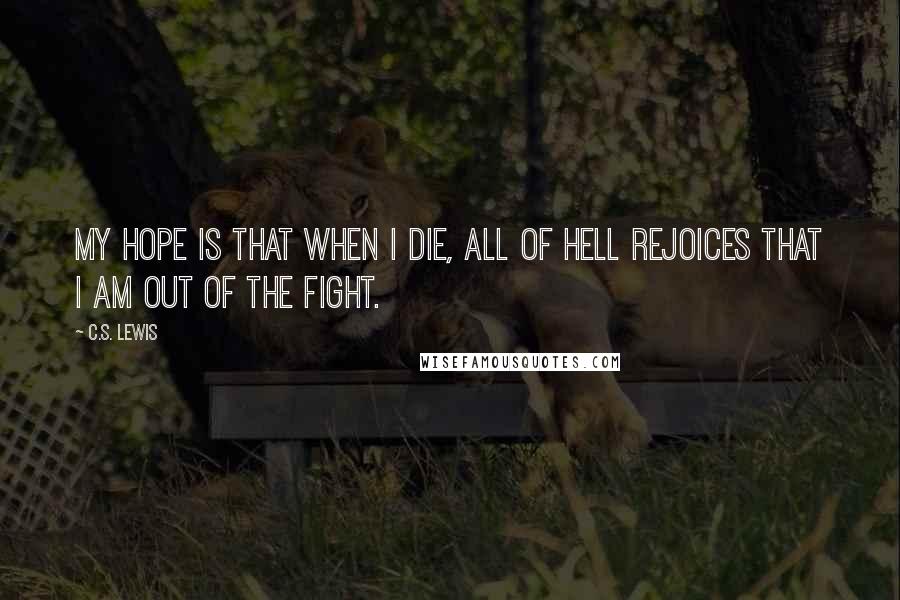 C.S. Lewis Quotes: My hope is that when I die, all of hell rejoices that I am out of the fight.