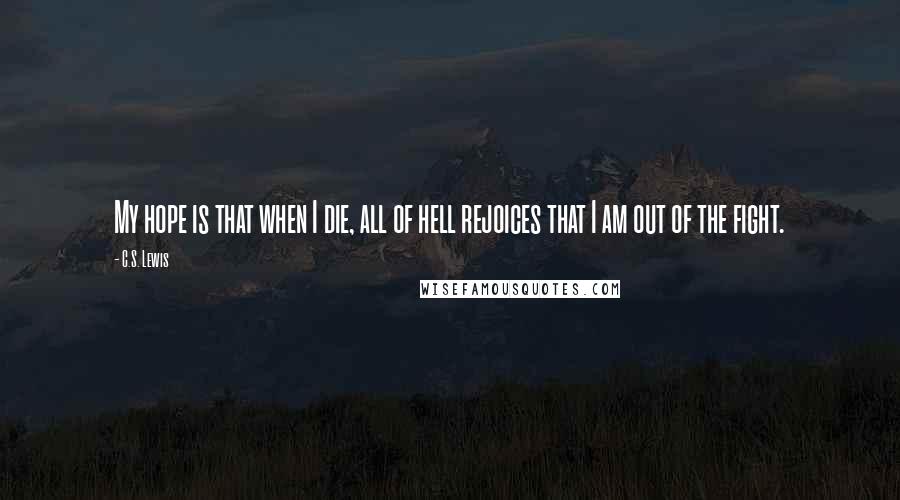 C.S. Lewis Quotes: My hope is that when I die, all of hell rejoices that I am out of the fight.