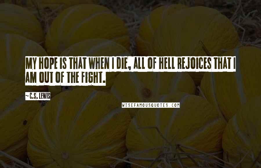 C.S. Lewis Quotes: My hope is that when I die, all of hell rejoices that I am out of the fight.