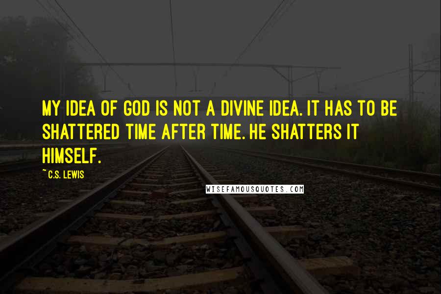 C.S. Lewis Quotes: My idea of God is not a divine idea. It has to be shattered time after time. He shatters it Himself.