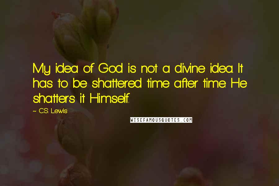 C.S. Lewis Quotes: My idea of God is not a divine idea. It has to be shattered time after time. He shatters it Himself.