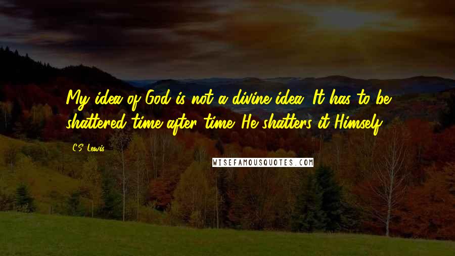 C.S. Lewis Quotes: My idea of God is not a divine idea. It has to be shattered time after time. He shatters it Himself.