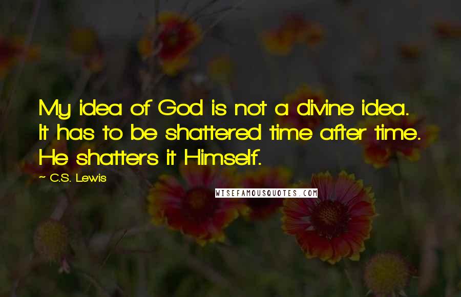 C.S. Lewis Quotes: My idea of God is not a divine idea. It has to be shattered time after time. He shatters it Himself.