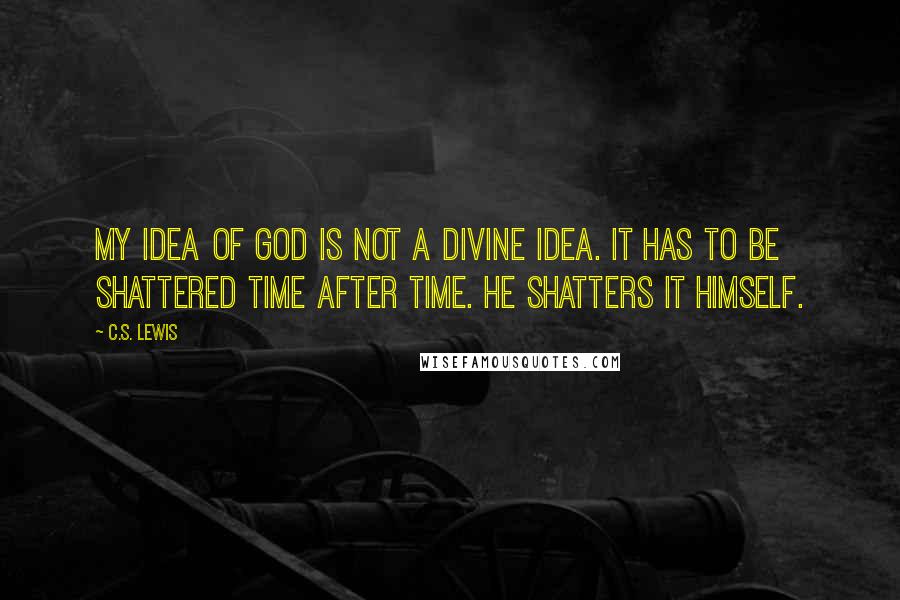 C.S. Lewis Quotes: My idea of God is not a divine idea. It has to be shattered time after time. He shatters it Himself.