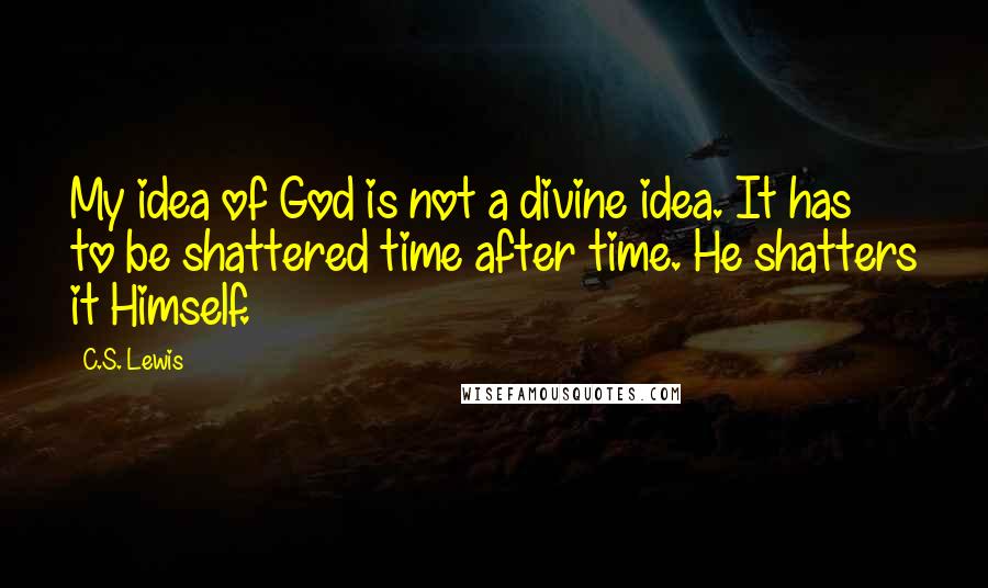 C.S. Lewis Quotes: My idea of God is not a divine idea. It has to be shattered time after time. He shatters it Himself.