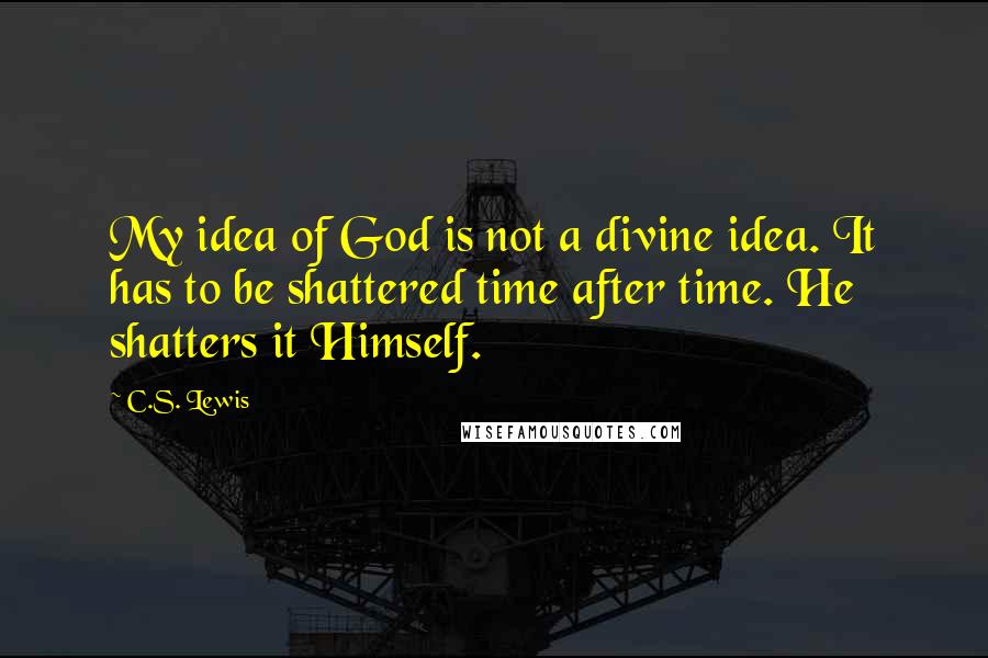 C.S. Lewis Quotes: My idea of God is not a divine idea. It has to be shattered time after time. He shatters it Himself.