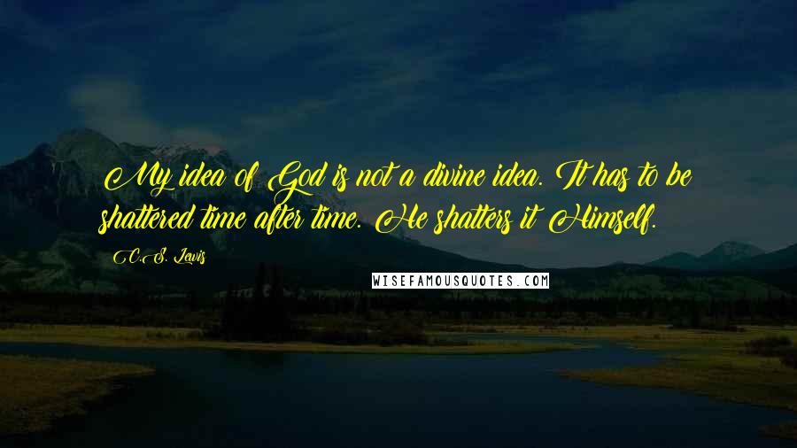 C.S. Lewis Quotes: My idea of God is not a divine idea. It has to be shattered time after time. He shatters it Himself.