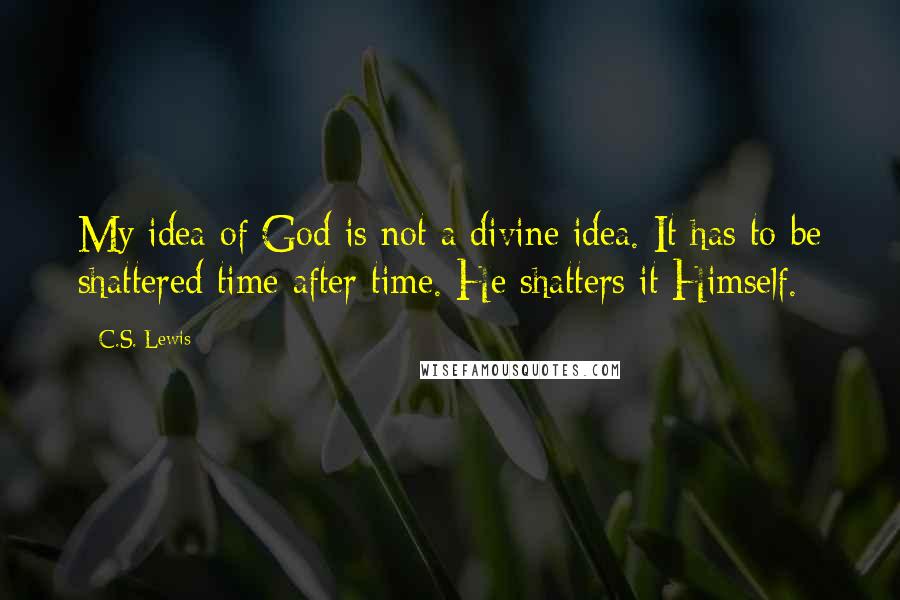 C.S. Lewis Quotes: My idea of God is not a divine idea. It has to be shattered time after time. He shatters it Himself.